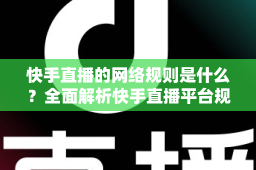 快手直播的网络规则是什么?全面解析快手直播平台规范与主播必知注意事项 快手直播的网络规则是什么?全面解析快手直播平台规范与主播必知注意事项