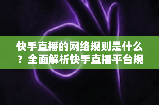 快手直播的网络规则是什么?全面解析快手直播平台规范与主播必知注意事项 快手直播的网络规则是什么?全面解析快手直播平台规范与主播必知注意事项