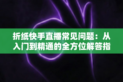 折纸快手直播常见问题：从入门到精通的全方位解答指南