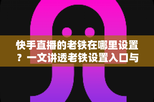 快手直播的老铁在哪里设置?一文讲透老铁设置入口与粉丝团运营全攻略,轻松打造高人气直播间 快手直播的老铁在哪里设置?一文讲透老铁设置入口与粉丝团运营全攻略,轻松打造高人气直播间