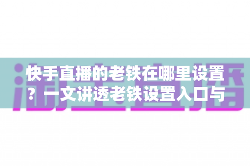 快手直播的老铁在哪里设置?一文讲透老铁设置入口与粉丝团运营全攻略,轻松打造高人气直播间 快手直播的老铁在哪里设置?一文讲透老铁设置入口与粉丝团运营全攻略,轻松打造高人气直播间