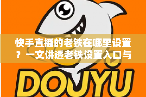 快手直播的老铁在哪里设置？一文讲透老铁设置入口与粉丝团运营全攻略，轻松打造高人气直播间