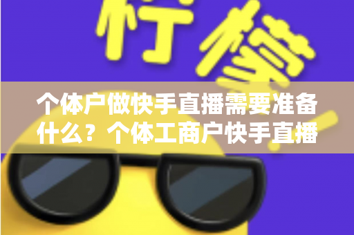 个体户做快手直播需要准备什么？个体工商户快手直播带货零基础入门全攻略
