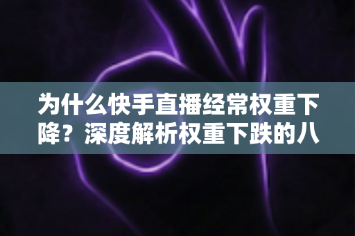 为什么快手直播经常权重下降?深度解析权重下跌的八大原因与实用恢复攻略 为什么快手直播经常权重下降?深度解析权重下跌的八大原因与实用恢复攻略
