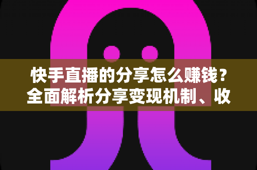 快手直播的分享怎么赚钱？全面解析分享变现机制、收益来源与实用技巧指南