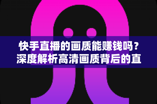 快手直播的画质能赚钱吗?深度解析高清画质背后的直播变现密码 快手直播的画质能赚钱吗?深度解析高清画质背后的直播变现密码