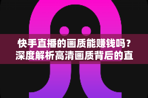 快手直播的画质能赚钱吗？深度解析高清画质背后的直播变现密码