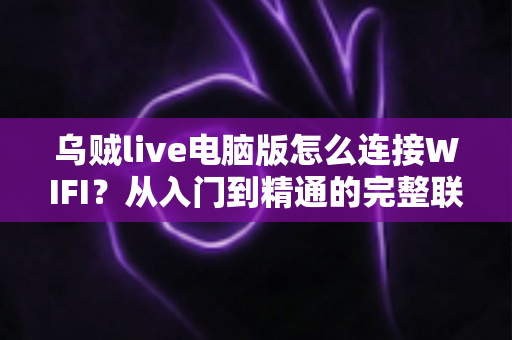 乌贼live电脑版怎么连接WIFI?从入门到精通的完整联网教程与直播优化指南 乌贼live电脑版怎么连接WIFI?从入门到精通的完整联网教程与直播优化指南