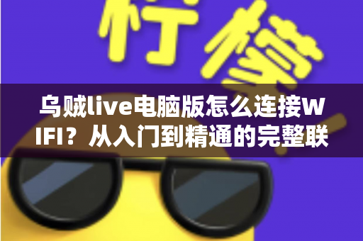 乌贼live电脑版怎么连接WIFI？从入门到精通的完整联网教程与直播优化指南