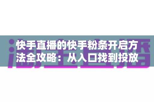 快手直播的快手粉条开启方法全攻略：从入口找到投放设置，一文教你用粉条为直播间精准引流、快速提升人气与曝光