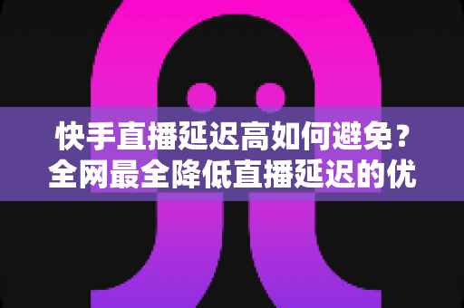 快手直播延迟高如何避免?全网最全降低直播延迟的优化策略与实操指南,助你打造流畅稳定的快手直播间 快手直播延迟高如何避免?全网最全降低直播延迟的优化策略与实操指南,助你打造流畅稳定的快手直播间