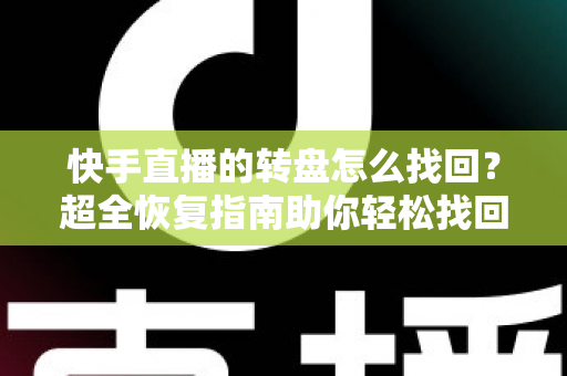 快手直播的转盘怎么找回？超全恢复指南助你轻松找回转盘功能