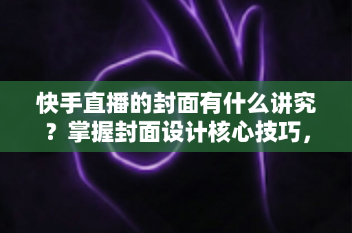 快手直播的封面有什么讲究？掌握封面设计核心技巧，让直播间流量轻松翻倍的实用指南