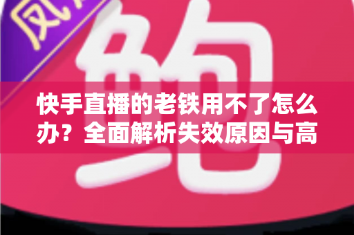 快手直播的老铁用不了怎么办？全面解析失效原因与高效解决方法指南