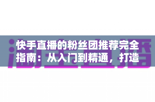 快手直播的粉丝团推荐完全指南:从入门到精通,打造属于你的忠实粉丝阵地 快手直播的粉丝团推荐完全指南:从入门到精通,打造属于你的忠实粉丝阵地
