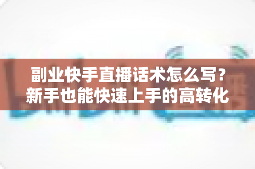 副业快手直播话术怎么写?新手也能快速上手的高转化直播话术全攻略 副业快手直播话术怎么写?新手也能快速上手的高转化直播话术全攻略