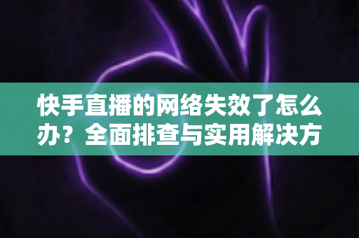 快手直播的网络失效了怎么办?全面排查与实用解决方案大合集 快手直播的网络失效了怎么办?全面排查与实用解决方案大合集