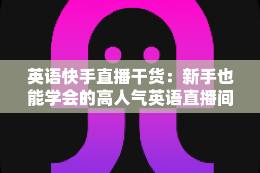 英语快手直播干货:新手也能学会的高人气英语直播间实战指南 英语快手直播干货:新手也能学会的高人气英语直播间实战指南