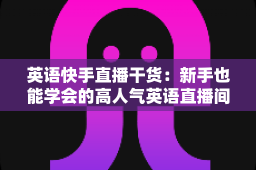 英语快手直播干货:新手也能学会的高人气英语直播间实战指南 英语快手直播干货:新手也能学会的高人气英语直播间实战指南