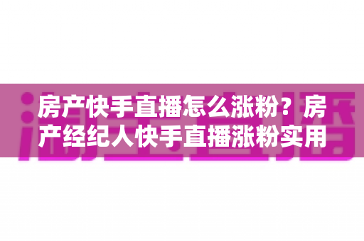 房产快手直播怎么涨粉?房产经纪人快手直播涨粉实用攻略与避坑指南 房产快手直播怎么涨粉?房产经纪人快手直播涨粉实用攻略与避坑指南