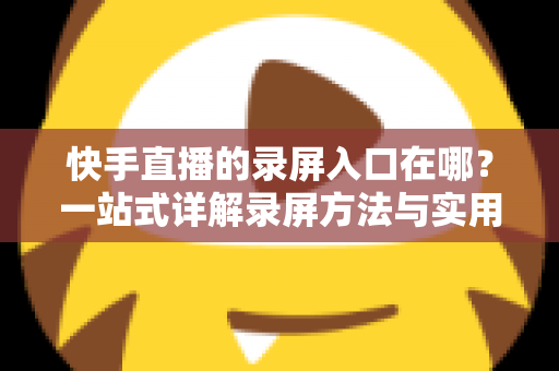 快手直播的录屏入口在哪?一站式详解录屏方法与实用技巧 快手直播的录屏入口在哪?一站式详解录屏方法与实用技巧
