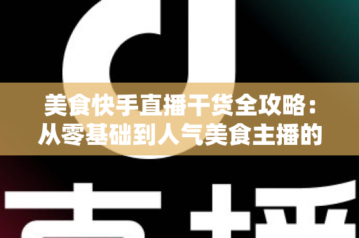 美食快手直播干货全攻略:从零基础到人气美食主播的实战指南 美食快手直播干货全攻略:从零基础到人气美食主播的实战指南