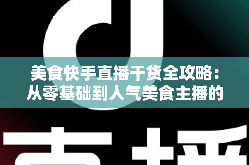 美食快手直播干货全攻略:从零基础到人气美食主播的实战指南 美食快手直播干货全攻略:从零基础到人气美食主播的实战指南