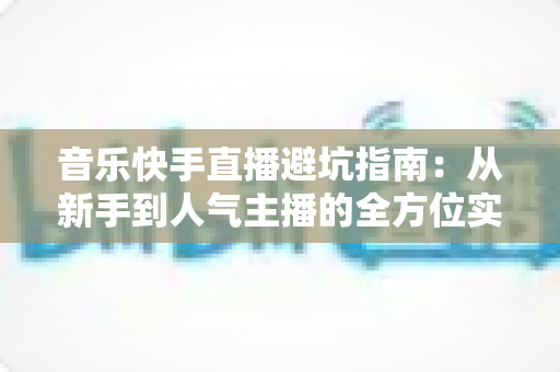 音乐快手直播避坑指南:从新手到人气主播的全方位实战手册 音乐快手直播避坑指南:从新手到人气主播的全方位实战手册