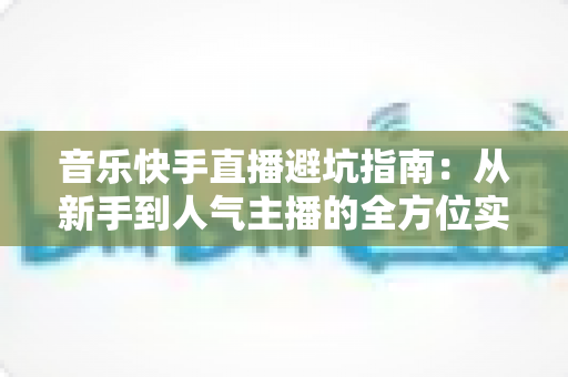 音乐快手直播避坑指南:从新手到人气主播的全方位实战手册 音乐快手直播避坑指南:从新手到人气主播的全方位实战手册