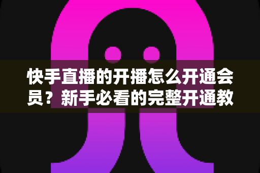 快手直播的开播怎么开通会员?新手必看的完整开通教程与实用技巧全解析 快手直播的开播怎么开通会员?新手必看的完整开通教程与实用技巧全解析