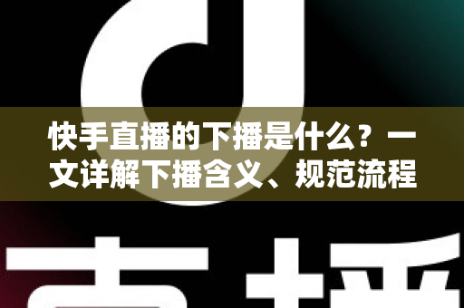 快手直播的下播是什么?一文详解下播含义、规范流程与涨粉运营技巧 快手直播的下播是什么?一文详解下播含义、规范流程与涨粉运营技巧