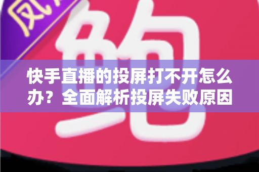 快手直播的投屏打不开怎么办?全面解析投屏失败原因与高效解决方法指南 快手直播的投屏打不开怎么办?全面解析投屏失败原因与高效解决方法指南