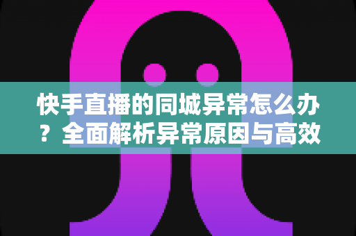 快手直播的同城异常怎么办?全面解析异常原因与高效解决方法,助你快速恢复同城流量 快手直播的同城异常怎么办?全面解析异常原因与高效解决方法,助你快速恢复同城流量