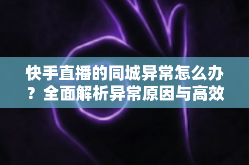 快手直播的同城异常怎么办?全面解析异常原因与高效解决方法,助你快速恢复同城流量 快手直播的同城异常怎么办?全面解析异常原因与高效解决方法,助你快速恢复同城流量