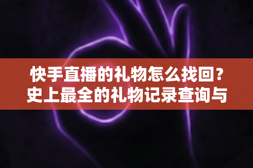 快手直播的礼物怎么找回？史上最全的礼物记录查询与恢复实用指南