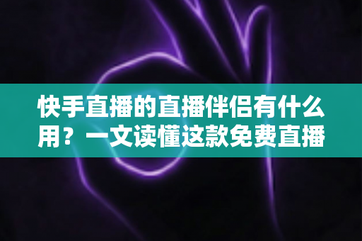 快手直播的直播伴侣有什么用?一文读懂这款免费直播神器的核心功能与使用价值 快手直播的直播伴侣有什么用?一文读懂这款免费直播神器的核心功能与使用价值