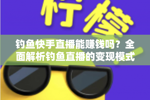 钓鱼快手直播能赚钱吗?全面解析钓鱼直播的变现模式、收入水平与起号实操指南 钓鱼快手直播能赚钱吗?全面解析钓鱼直播的变现模式、收入水平与起号实操指南