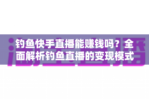 钓鱼快手直播能赚钱吗?全面解析钓鱼直播的变现模式、收入水平与起号实操指南 钓鱼快手直播能赚钱吗?全面解析钓鱼直播的变现模式、收入水平与起号实操指南