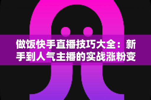 做饭快手直播技巧大全:新手到人气主播的实战涨粉变现指南 做饭快手直播技巧大全:新手到人气主播的实战涨粉变现指南
