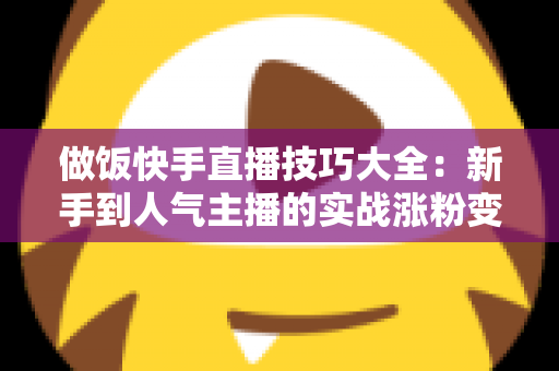 做饭快手直播技巧大全:新手到人气主播的实战涨粉变现指南 做饭快手直播技巧大全:新手到人气主播的实战涨粉变现指南