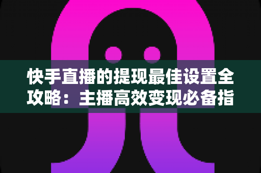 快手直播的提现最佳设置全攻略:主播高效变现必备指南 快手直播的提现最佳设置全攻略:主播高效变现必备指南