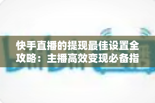 快手直播的提现最佳设置全攻略:主播高效变现必备指南 快手直播的提现最佳设置全攻略:主播高效变现必备指南