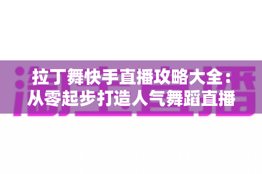 拉丁舞快手直播攻略大全:从零起步打造人气舞蹈直播间的实战指南 拉丁舞快手直播攻略大全:从零起步打造人气舞蹈直播间的实战指南