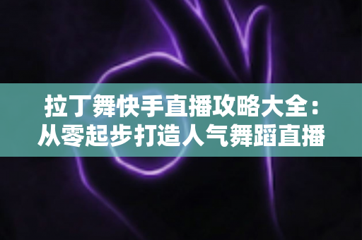 拉丁舞快手直播攻略大全:从零起步打造人气舞蹈直播间的实战指南 拉丁舞快手直播攻略大全:从零起步打造人气舞蹈直播间的实战指南