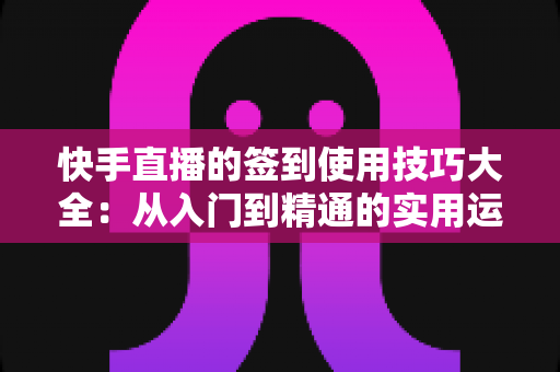 快手直播的签到使用技巧大全:从入门到精通的实用运营指南 快手直播的签到使用技巧大全:从入门到精通的实用运营指南