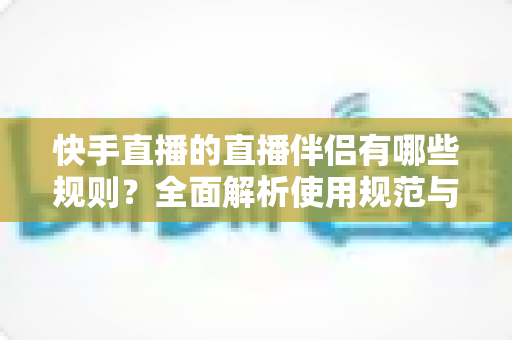 快手直播的直播伴侣有哪些规则?全面解析使用规范与避坑指南 快手直播的直播伴侣有哪些规则?全面解析使用规范与避坑指南