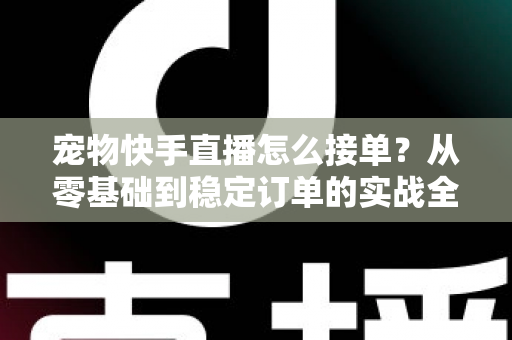 宠物快手直播怎么接单?从零基础到稳定订单的实战全攻略 宠物快手直播怎么接单?从零基础到稳定订单的实战全攻略