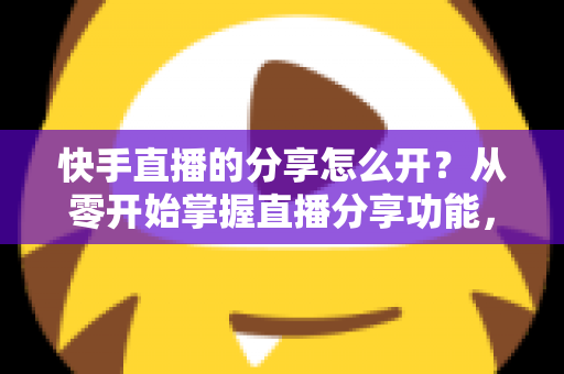 快手直播的分享怎么开?从零开始掌握直播分享功能,让你的直播间人气翻倍 快手直播的分享怎么开?从零开始掌握直播分享功能,让你的直播间人气翻倍