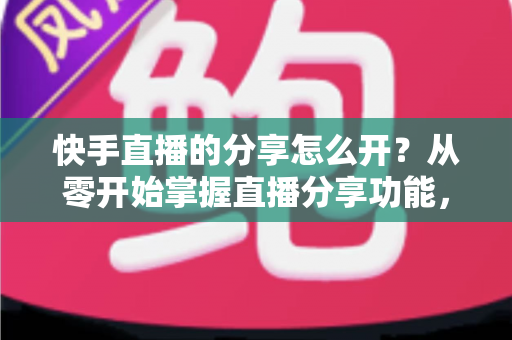 快手直播的分享怎么开?从零开始掌握直播分享功能,让你的直播间人气翻倍 快手直播的分享怎么开?从零开始掌握直播分享功能,让你的直播间人气翻倍