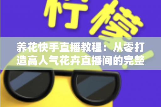 养花快手直播教程:从零打造高人气花卉直播间的完整实战指南 养花快手直播教程:从零打造高人气花卉直播间的完整实战指南